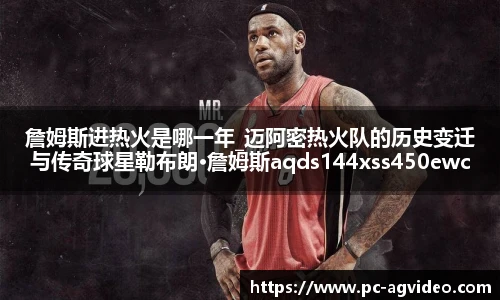詹姆斯进热火是哪一年_迈阿密热火队的历史变迁与传奇球星勒布朗·詹姆斯aqds144xss450ewc144ooiu450