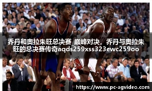 乔丹和奥拉朱旺总决赛_巅峰对决，乔丹与奥拉朱旺的总决赛传奇aqds259xss323ewc259ooiu323