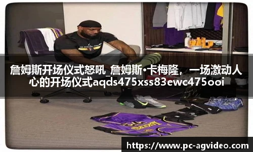 詹姆斯开场仪式怒吼_詹姆斯·卡梅隆，一场激动人心的开场仪式aqds475xss83ewc475ooiu83